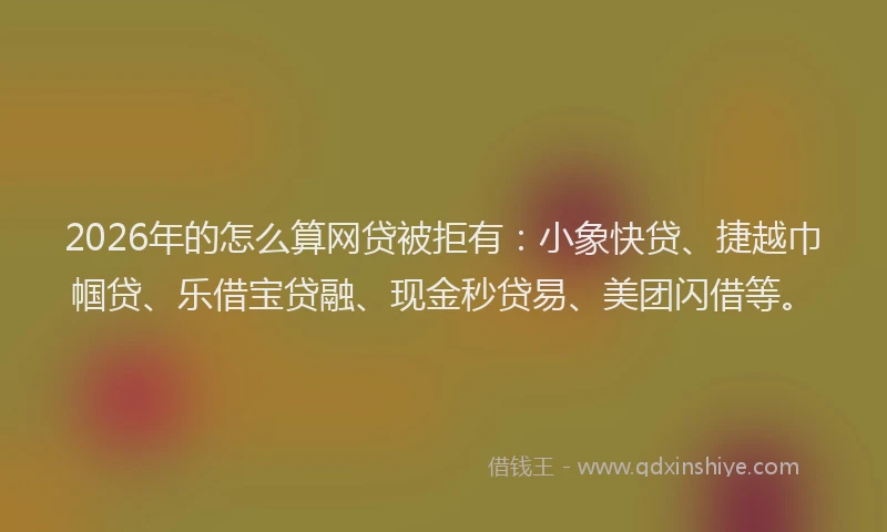 2026年的怎么算网贷被拒有：小象快贷、捷越巾帼贷、乐借宝贷融、现金秒贷易、美团闪借等。