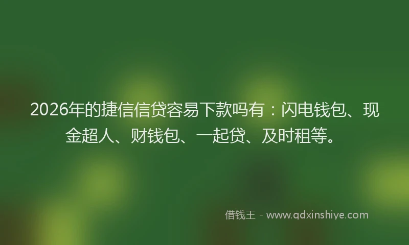 2026年的捷信信贷容易下款吗有：闪电钱包、现金超人、财钱包、一起贷、及时租等。