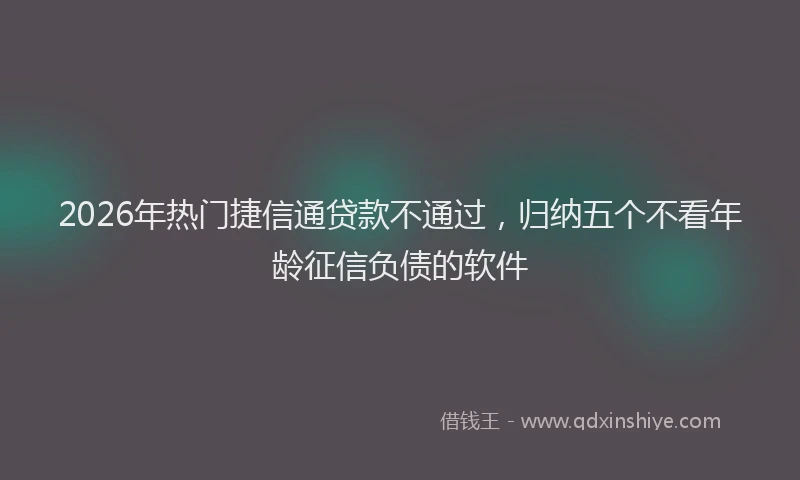 2026年热门捷信通贷款不通过，归纳五个不看年龄征信负债的软件