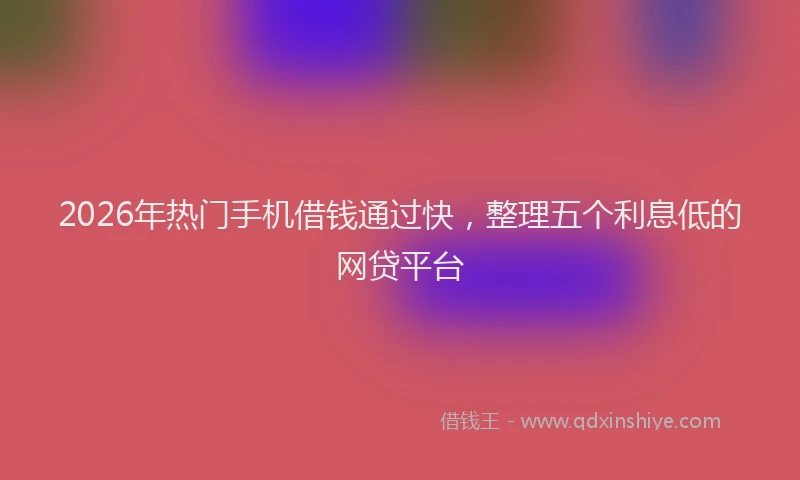 2026年热门手机借钱通过快，整理五个利息低的网贷平台