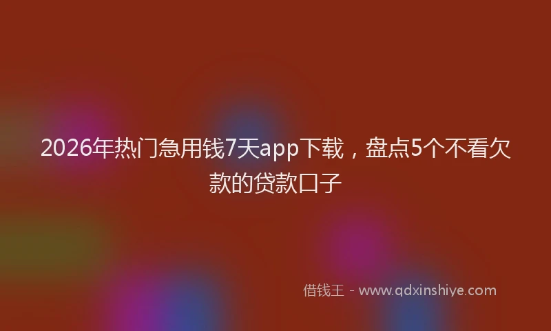 2026年热门急用钱7天app下载，盘点5个不看欠款的贷款口子