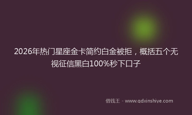 2026年热门星座金卡简约白金被拒，概括五个无视征信黑白100%秒下口子