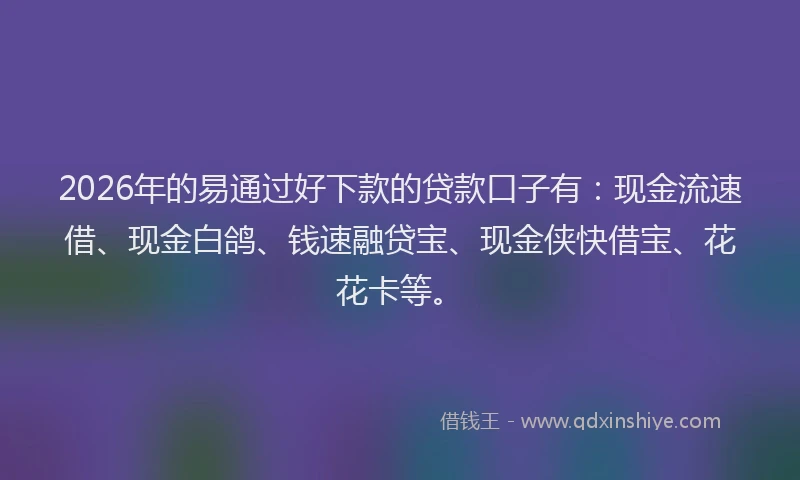 2026年的易通过好下款的贷款口子有：现金流速借、现金白鸽、钱速融贷宝、现金侠快借宝、花花卡等。