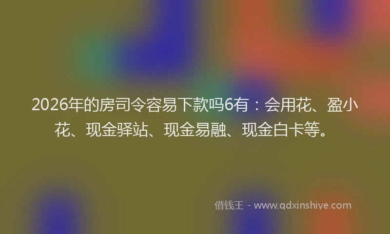 2026年的房司令容易下款吗6有：会用花、盈小花、现金驿站、现金易融、现金白卡等。