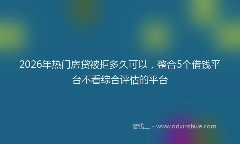 2026年热门房贷被拒多久可以，整合5个借钱平台不看综合评估的平台