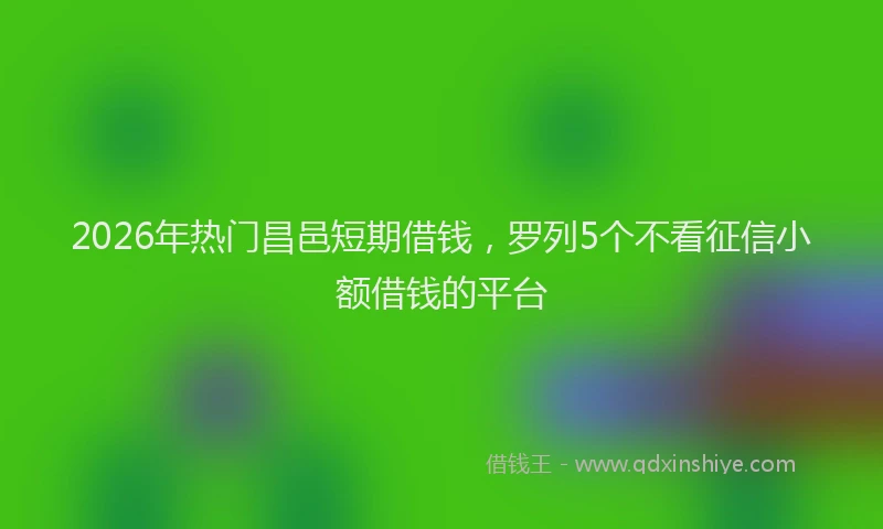 2026年热门昌邑短期借钱，罗列5个不看征信小额借钱的平台