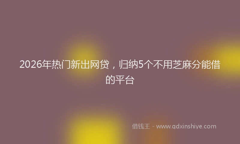 2026年热门新出网贷，归纳5个不用芝麻分能借的平台
