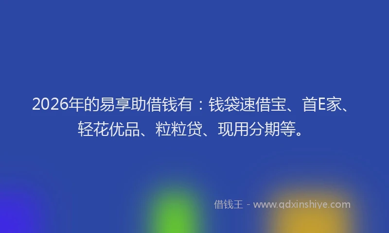 2026年的易享助借钱有：钱袋速借宝、首E家、轻花优品、粒粒贷、现用分期等。