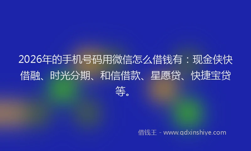 2026年的手机号码用微信怎么借钱有：现金侠快借融、时光分期、和信借款、星愿贷、快捷宝贷等。