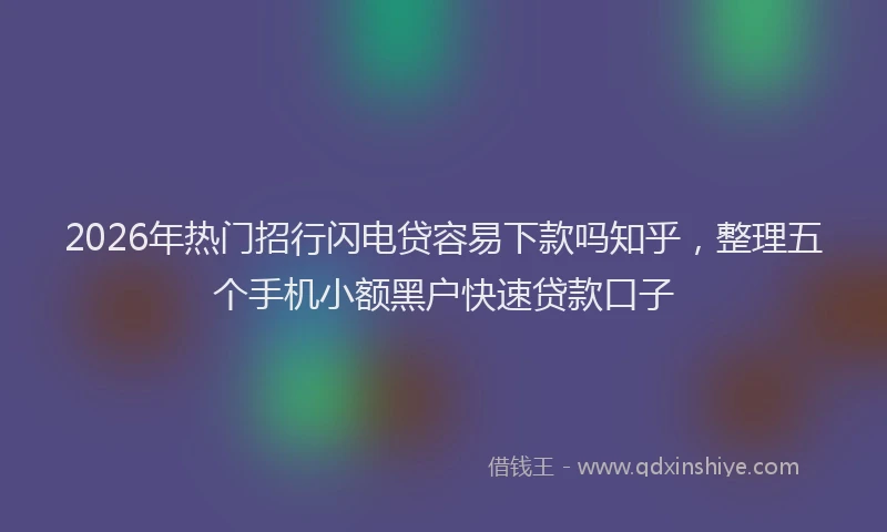 2026年热门招行闪电贷容易下款吗知乎，整理五个手机小额黑户快速贷款口子
