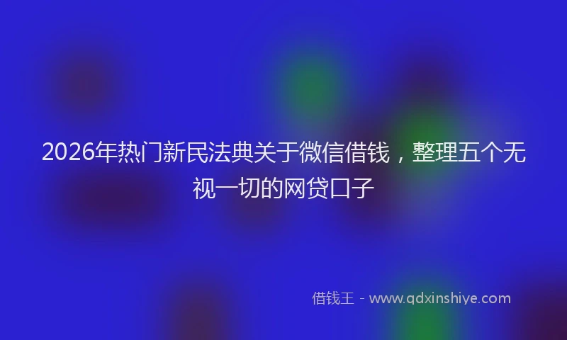 2026年热门新民法典关于微信借钱，整理五个无视一切的网贷口子