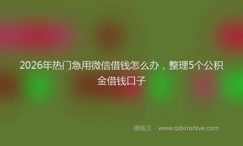 2026年热门急用微信借钱怎么办，整理5个公积金借钱口子