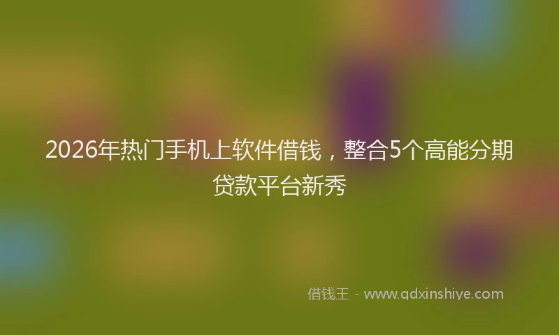 2026年热门手机上软件借钱，整合5个高能分期贷款平台新秀