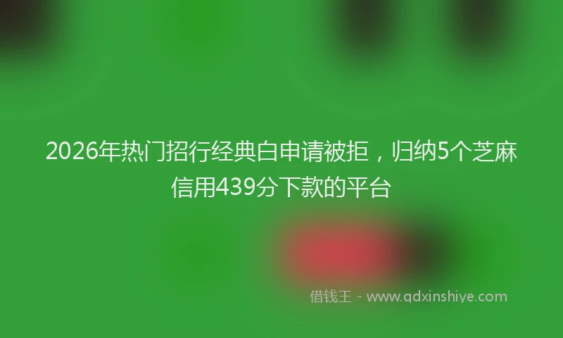2026年热门招行经典白申请被拒，归纳5个芝麻信用439分下款的平台