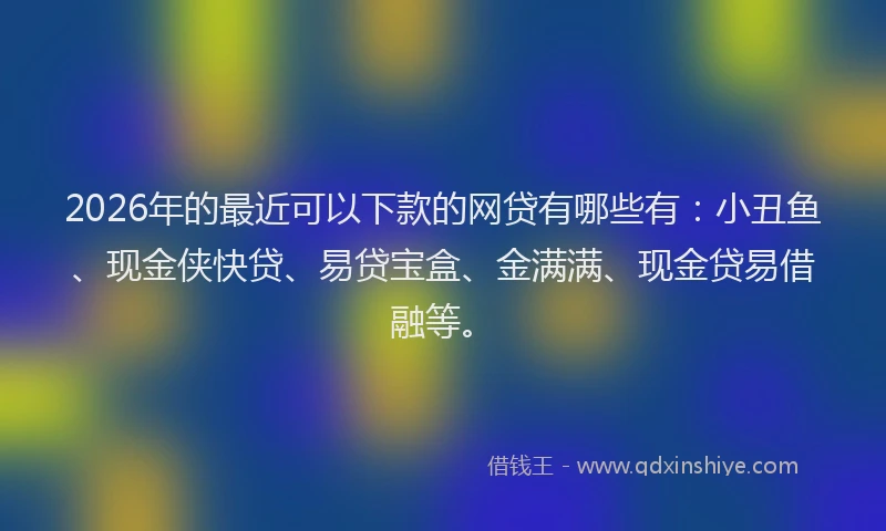 2026年的最近可以下款的网贷有哪些有：小丑鱼、现金侠快贷、易贷宝盒、金满满、现金贷易借融等。