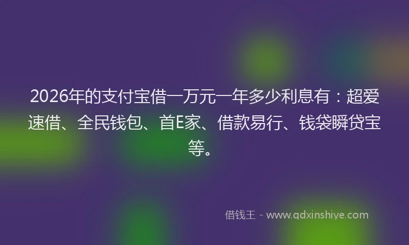 2026年的支付宝借一万元一年多少利息有：超爱速借、全民钱包、首E家、借款易行、钱袋瞬贷宝等。