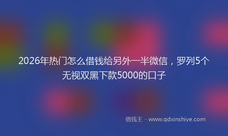 2026年热门怎么借钱给另外一半微信，罗列5个无视双黑下款5000的口子