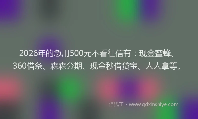 2026年的急用500元不看征信有：现金蜜蜂、360借条、森森分期、现金秒借贷宝、人人拿等。
