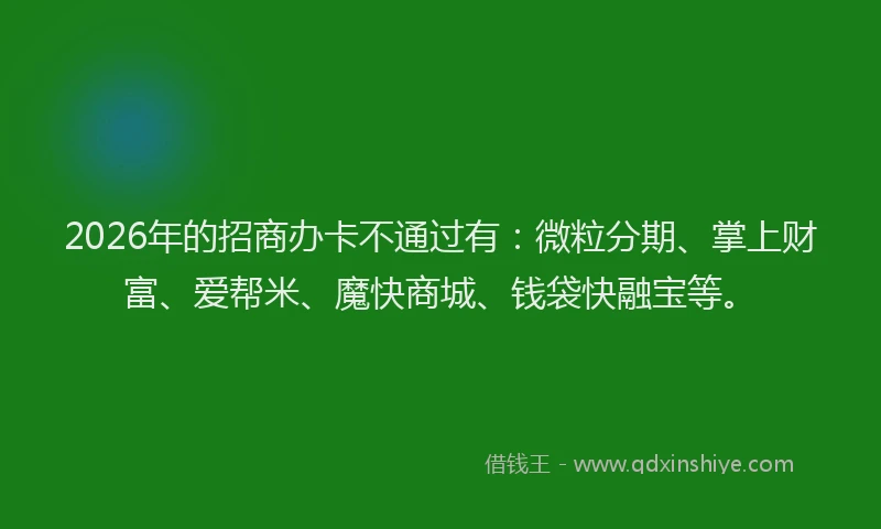 2026年的招商办卡不通过有：微粒分期、掌上财富、爱帮米、魔快商城、钱袋快融宝等。