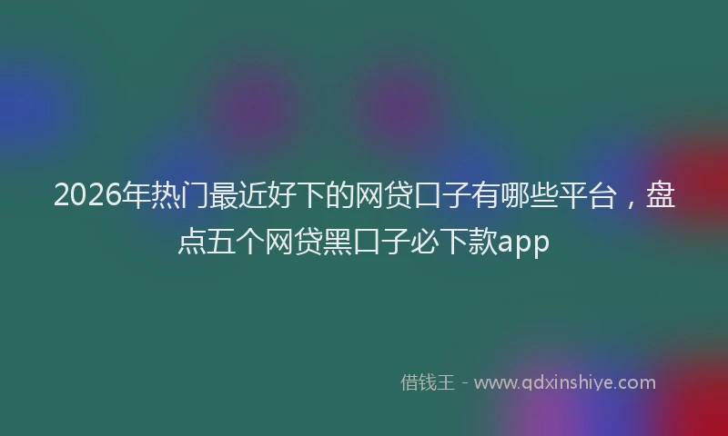 2026年热门最近好下的网贷口子有哪些平台，盘点五个网贷黑口子必下款app