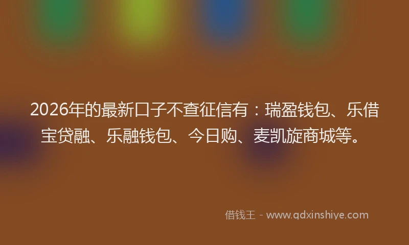 2026年的最新口子不查征信有：瑞盈钱包、乐借宝贷融、乐融钱包、今日购、麦凯旋商城等。