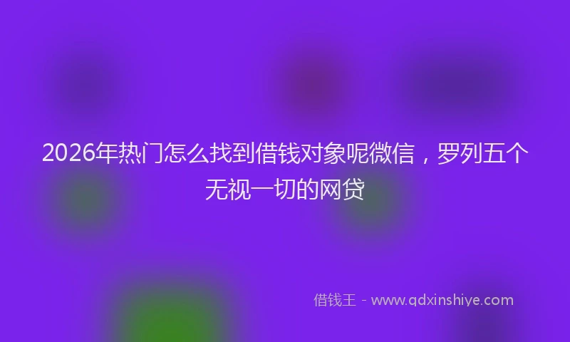 2026年热门怎么找到借钱对象呢微信，罗列五个无视一切的网贷