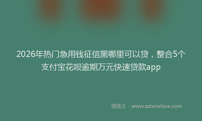 2026年热门急用钱征信黑哪里可以贷,整合5个支付宝花呗逾期万元快速贷款app