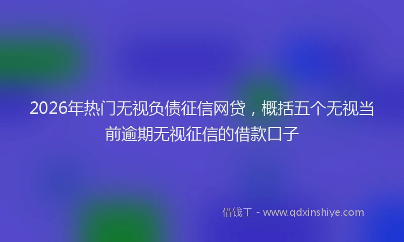 2026年热门无视负债征信网贷，概括五个无视当前逾期无视征信的借款口子