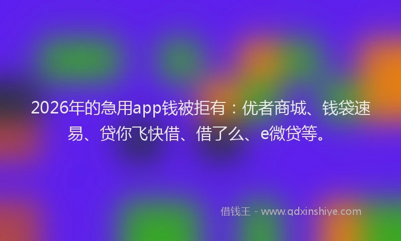 2026年的急用app钱被拒有：优者商城、钱袋速易、贷你飞快借、借了么、e微贷等。