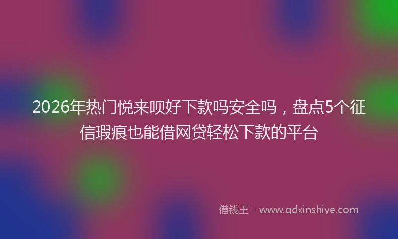 2026年热门悦来呗好下款吗安全吗,盘点5个征信瑕疵也能借网贷轻松下款的平台