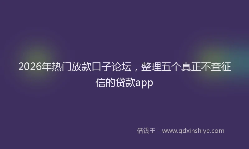 2026年热门放款口子论坛，整理五个真正不查征信的贷款app