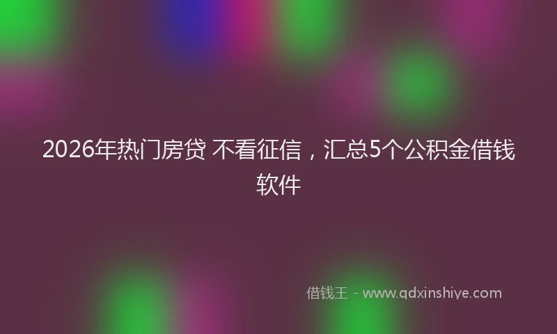 2026年热门房贷 不看征信,汇总5个公积金借钱软件