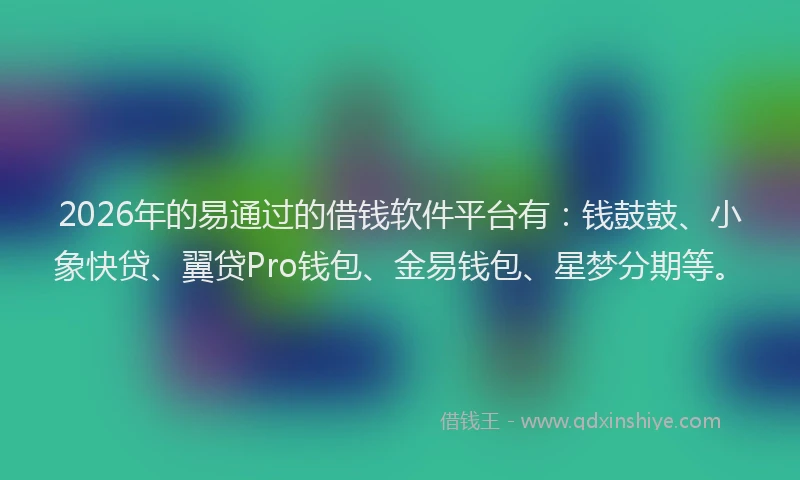 2026年的易通过的借钱软件平台有:钱鼓鼓、小象快贷、翼贷Pro钱包、金易钱包、星梦分期等。
