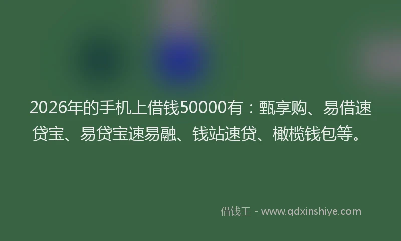 2026年的手机上借钱50000有：甄享购、易借速贷宝、易贷宝速易融、钱站速贷、橄榄钱包等。