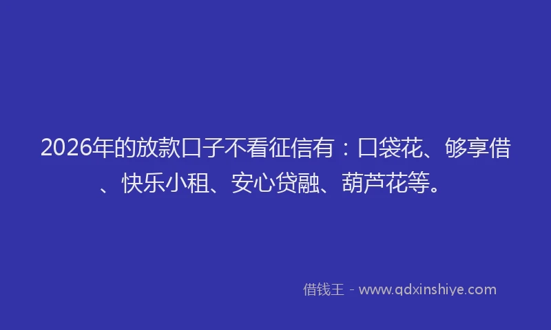 2026年的放款口子不看征信有：口袋花、够享借、快乐小租、安心贷融、葫芦花等。
