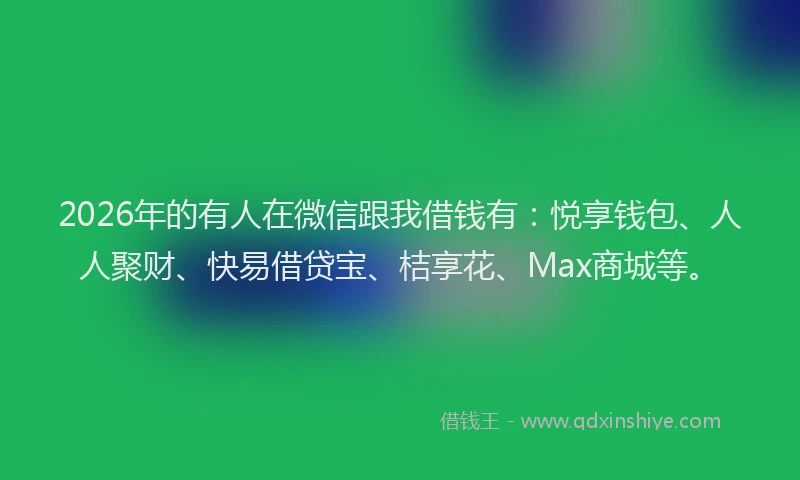 2026年的有人在微信跟我借钱有：悦享钱包、人人聚财、快易借贷宝、桔享花、Max商城等。