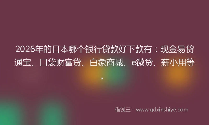 2026年的日本哪个银行贷款好下款有：现金易贷通宝、口袋财富贷、白象商城、e微贷、薪小用等。
