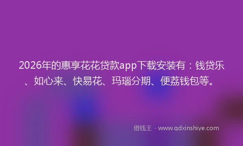 2026年的惠享花花贷款app下载安装有：钱贷乐、如心来、快易花、玛瑙分期、便荔钱包等。