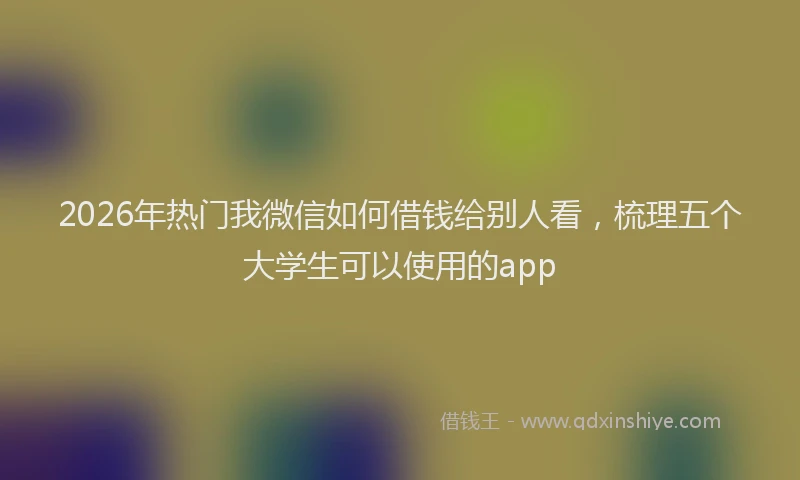 2026年热门我微信如何借钱给别人看，梳理五个大学生可以使用的app