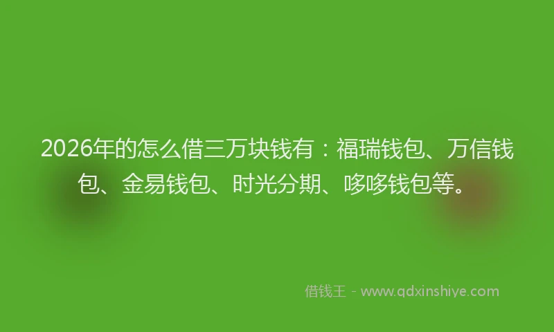 2026年的怎么借三万块钱有:福瑞钱包、万信钱包、金易钱包、时光分期、哆哆钱包等。