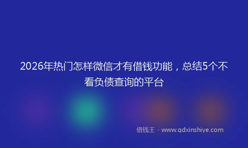 2026年热门怎样微信才有借钱功能,总结5个不看负债查询的平台