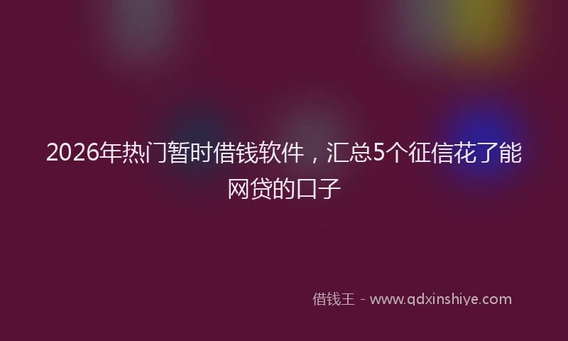 2026年热门暂时借钱软件，汇总5个征信花了能网贷的口子