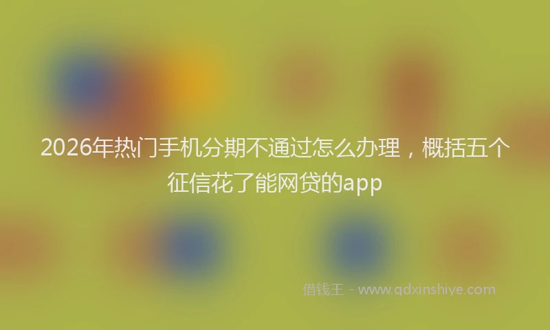 2026年热门手机分期不通过怎么办理，概括五个征信花了能网贷的app