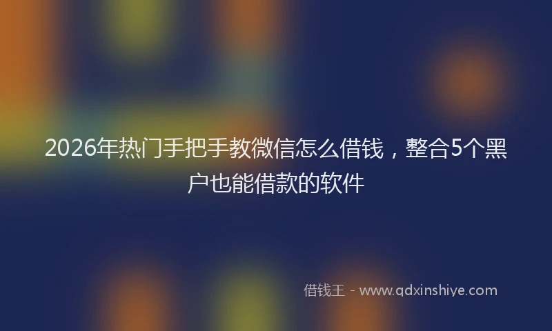 2026年热门手把手教微信怎么借钱，整合5个黑户也能借款的软件