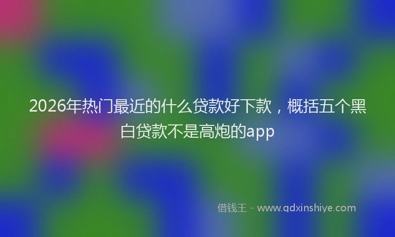 2026年热门最近的什么贷款好下款，概括五个黑白贷款不是高炮的app