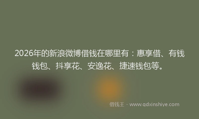 2026年的新浪微博借钱在哪里有：惠享借、有钱钱包、抖享花、安逸花、捷速钱包等。