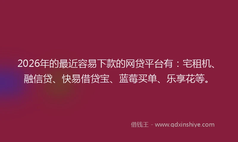 2026年的最近容易下款的网贷平台有：宅租机、融信贷、快易借贷宝、蓝莓买单、乐享花等。