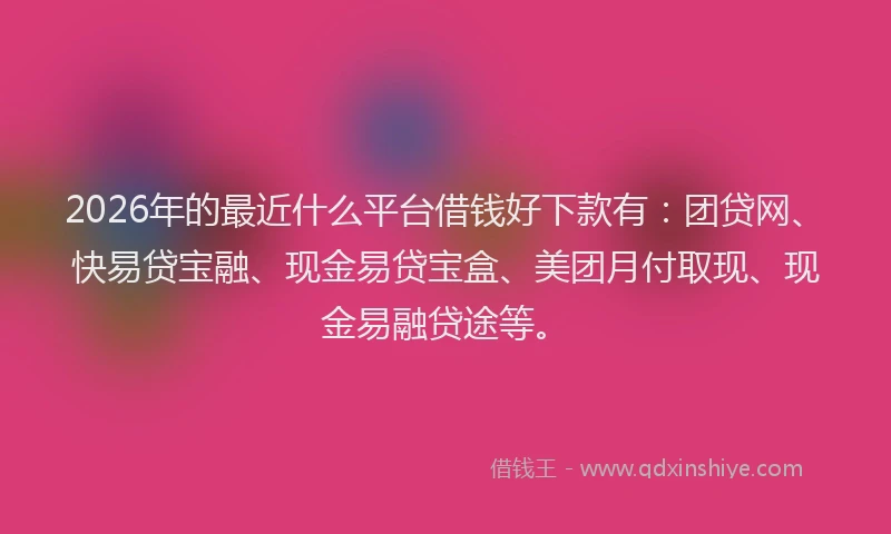 2026年的最近什么平台借钱好下款有：团贷网、快易贷宝融、现金易贷宝盒、美团月付取现、现金易融贷途等。