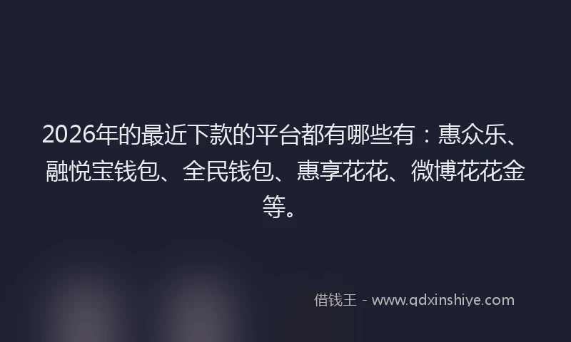 2026年的最近下款的平台都有哪些有:惠众乐、融悦宝钱包、全民钱包、惠享花花、微博花花金等。