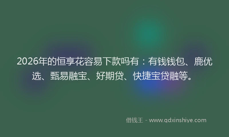 2026年的恒享花容易下款吗有:有钱钱包、鹿优选、甄易融宝、好期贷、快捷宝贷融等。